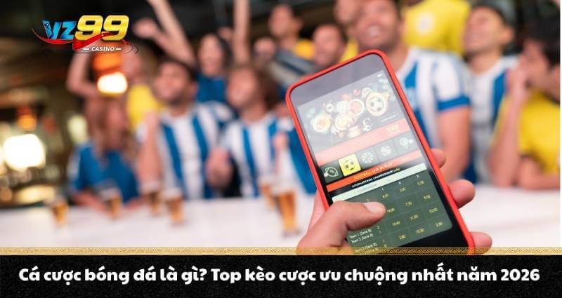 Cá cược bóng đá là gì? Top kèo cược ưu chuộng nhất năm 2026