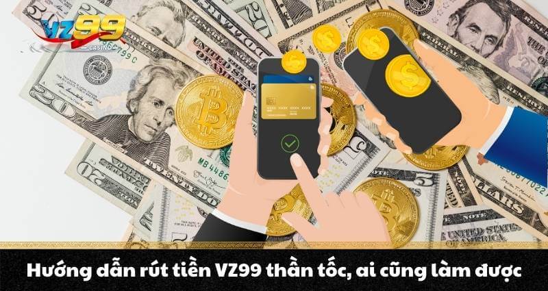 Hướng dẫn rút tiền VZ99 thần tốc, ai cũng làm được