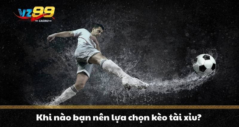 Khi nào bạn nên lựa chọn kèo tài xỉu?