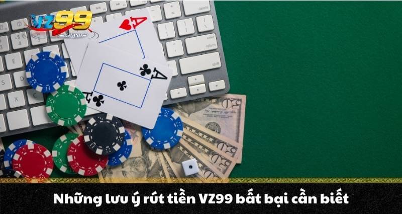 Những lưu ý rút tiền VZ99 bất bại cần biết